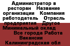 Администратор в ресторан › Название организации ­ Компания-работодатель › Отрасль предприятия ­ Другое › Минимальный оклад ­ 20 000 - Все города Работа » Вакансии   . Калининградская обл.,Приморск г.